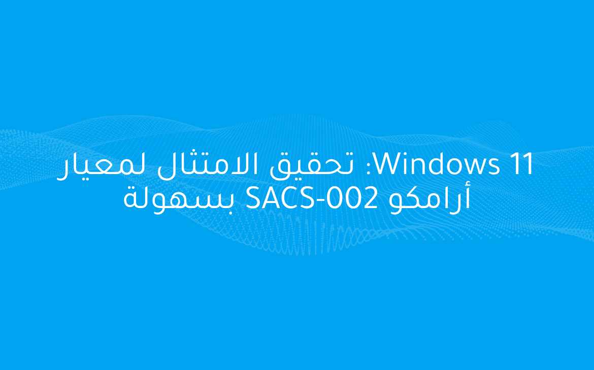 Windows 11: تحقيق الامتثال لمعيار أرامكو SACS-002 بسهولة